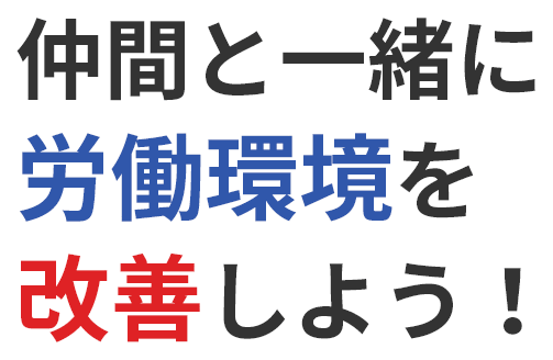 仲間と一緒に労働環境を改善しよう！